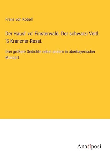 Der Hausl' vo' Finsterwald. Der schwarzi Veitl. 'S Kranzner-Resei.: Drei größere Gedichte nebst andern in oberbayerischer Mundart von Anatiposi Verlag
