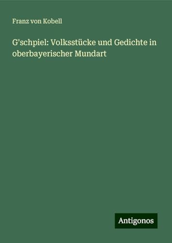 G'schpiel: Volksstücke und Gedichte in oberbayerischer Mundart von Antigonos Verlag