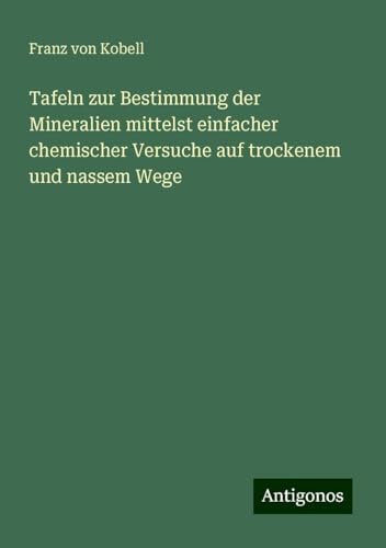 Tafeln zur Bestimmung der Mineralien mittelst einfacher chemischer Versuche auf trockenem und nassem Wege von Antigonos Verlag