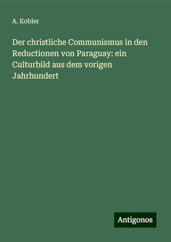 Der christliche Communismus in den Reductionen von Paraguay: ein Culturbild aus dem vorigen Jahrhundert