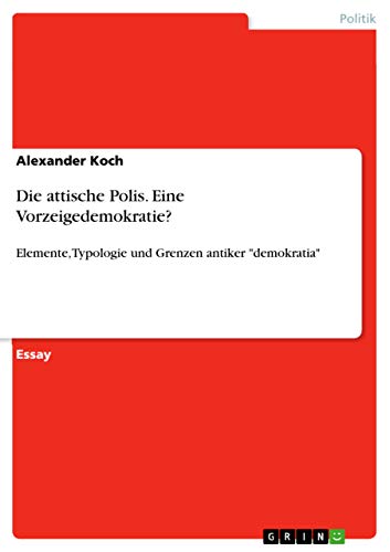 Die attische Polis. Eine Vorzeigedemokratie?: Elemente, Typologie und Grenzen antiker "demokratia" von Books on Demand