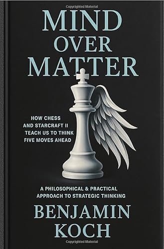MIND OVER MATTER: How Chess and StarCraft II Teach Us to Think Five Moves Ahead: A Philosophical and Practical Approach to Strategic Thinking von epubli