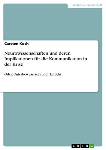 Neurowissenschaften und deren Implikationen für die Kommunikation in der Krise: Oder: Unterbewusstsein und Handeln