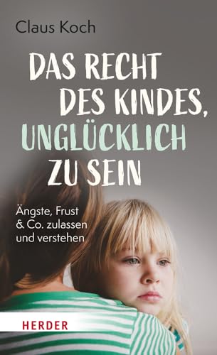 Das Recht des Kindes, unglücklich zu sein: Ängste, Frust & Co. zulassen und verstehen von Verlag Herder