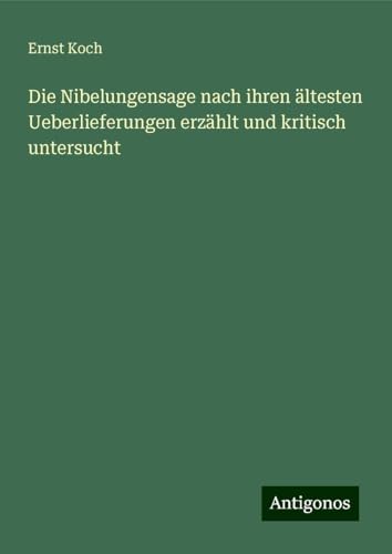 Die Nibelungensage nach ihren ältesten Ueberlieferungen erzählt und kritisch untersucht von Antigonos Verlag