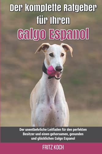 Der komplette Ratgeber für Ihren Galgo Espanol: Der unentbehrliche Leitfaden für den perfekten Besitzer und einen gehorsamen, gesunden und glücklichen Galgo Espanol