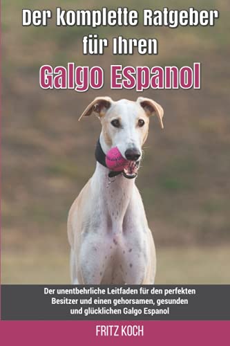 Der komplette Ratgeber für Ihren Galgo Espanol: Der unentbehrliche Leitfaden für den perfekten Besitzer und einen gehorsamen, gesunden und glücklichen Galgo Espanol von Independently published