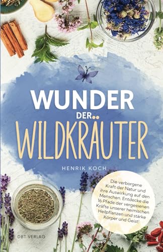 Wunder der Wildkräuter: Die verborgene Kraft der Natur und ihre Auswirkung auf den Menschen. Entdecke die 16 Pfade der vergessenen Kräfte unserer heimischen Heilpflanzen und stärke Körper und Geist! von dbt Verlag
