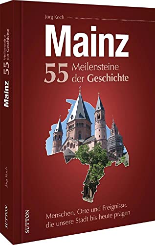 Mainz. 55 Meilensteine der Geschichte: Menschen, Orte und Ereignisse, die unsere Stadt bis heute prägen Mainz. 55 Meilensteine der Geschichte: Menschen, Orte und Ereignisse, die unsere Stadt bis heute prägen