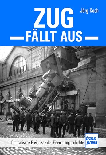 Zug fällt aus: Dramatische Ereignisse der Eisenbahngeschichte von transpress