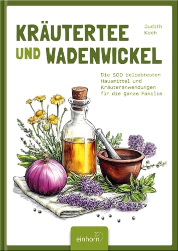 Kräutertee und Wadenwickel: Die 500 beliebtesten Hausmittel und Kräuteranwendungen für die ganze Familie von Einhorn-Vlg