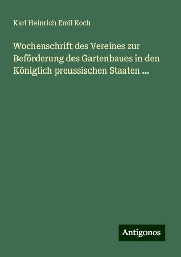 Wochenschrift des Vereines zur Beförderung des Gartenbaues in den Königlich preussischen Staaten ... von Antigonos Verlag