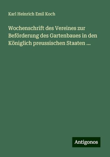Wochenschrift des Vereines zur Beförderung des Gartenbaues in den Königlich preussischen Staaten ... von Antigonos Verlag