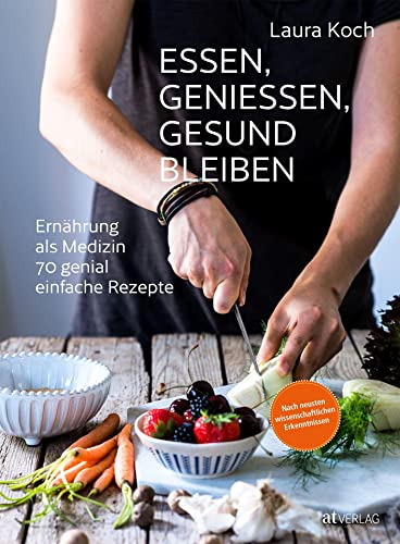 Essen, geniessen, gesund bleiben: Ernährung als Medizin - 70 genial einfache Rezepte. Ernährung nach neusten wissenschaftlichen Erkenntnissen. von AT Verlag