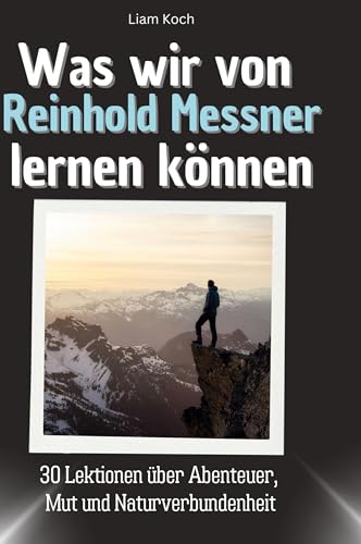 Was wir von Reinhold Messner lernen können: 30 Lektionen über Abenteuer, Mut und Naturverbundenheit von 27Amigos