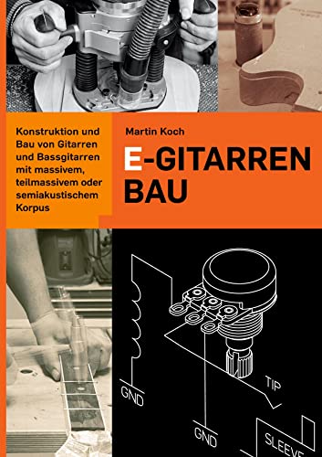 E-Gitarrenbau - Eine Selbstbauanleitung: Konstruktion und Bau von Gitarren und Bassgitarren mit massivem oder semiakustischem Korpus