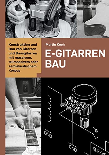 E-Gitarrenbau - Eine Selbstbauanleitung: Konstruktion und Bau von Gitarren und Bassgitarren mit massivem oder semiakustischem Korpus: Konstruktion und ... teilmassivem oder semiakustischem Korpus