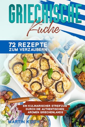Griechische Küche, 72 Rezepte zum Verzaubern: Ein kulinarischer Streifzug durch die authentischen Aromen Griechenlands Griechische Küche, 72 Rezepte zum Verzaubern: Ein kulinarischer Streifzug durch die authentischen Aromen Griechenlands