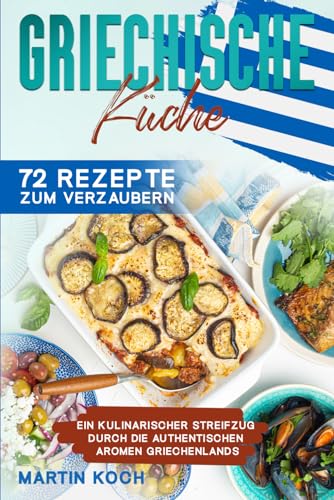 Griechische Küche, 72 Rezepte zum Verzaubern: Ein kulinarischer Streifzug durch die authentischen Aromen Griechenlands von Independently published