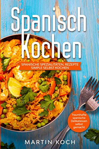 Spanisch Kochen. Spanische Spezialitäten, Rezepte simple selbst kochen.: Traumhafte spanische Delikatessen selbst gemacht. Spanisch Kochen. Spanische Spezialitäten, Rezepte simple selbst kochen.: Traumhafte spanische Delikatessen selbst gemacht.
