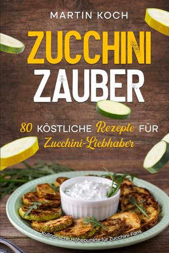 Zucchini Zauber, 80 köstliche Rezepte für Zucchini-Liebhaber,: Kulinarische Höhepunkte für Zucchini-Fans Zucchini Zauber, 80 köstliche Rezepte für Zucchini-Liebhaber,: Kulinarische Höhepunkte für Zucchini-Fans