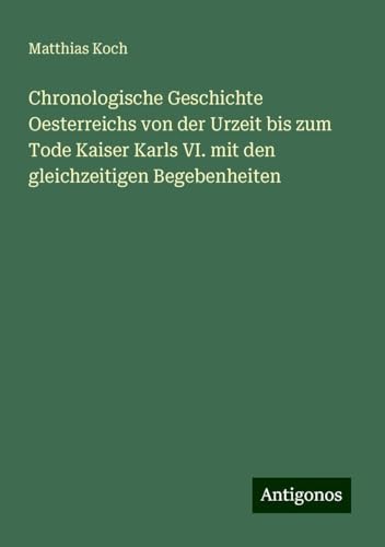 Chronologische Geschichte Oesterreichs von der Urzeit bis zum Tode Kaiser Karls VI. mit den gleichzeitigen Begebenheiten von Antigonos Verlag