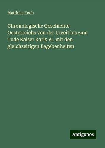 Chronologische Geschichte Oesterreichs von der Urzeit bis zum Tode Kaiser Karls VI. mit den gleichzeitigen Begebenheiten von Antigonos Verlag