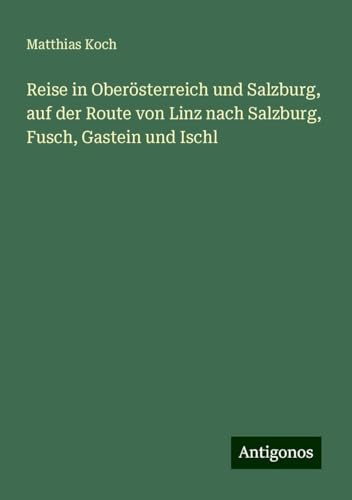 Reise in Oberösterreich und Salzburg, auf der Route von Linz nach Salzburg, Fusch, Gastein und Ischl von Antigonos Verlag