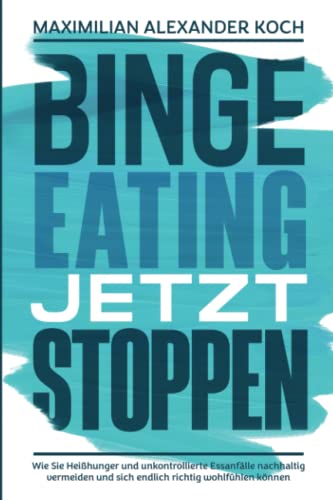 Binge Eating jetzt stoppen: Wie Sie Heißhunger und unkontrollierte Essanfälle nachhaltig vermeiden und sich endlich richtig wohlfühlen können