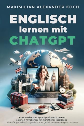 Englisch lernen mit ChatGPT: 4x schneller zum Sprachprofi durch deinen eigenen Privatlehrer mit Künstlicher Intelligenz | Als Anfänger oder Fortgeschrittener gezielt zum Muttersprach-Niveau von Independently published