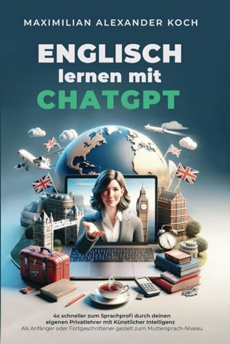 Englisch lernen mit ChatGPT: 4x schneller zum Sprachprofi durch deinen eigenen Privatlehrer mit Künstlicher Intelligenz | Als Anfänger oder Fortgeschrittener gezielt zum Muttersprach-Niveau