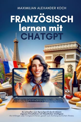 Französisch lernen mit ChatGPT: 4x schneller zum Sprachprofi durch deinen eigenen Privatlehrer mit Künstlicher Intelligenz | Als Anfänger oder Fortgeschrittener gezielt zum Muttersprach-Niveau