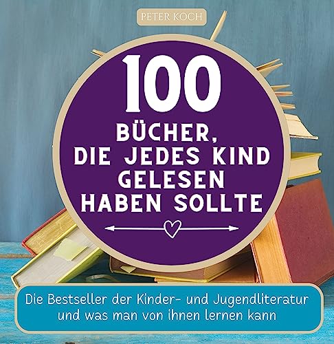 100 Bücher, die jedes Kind gelesen haben sollte: Die Bestseller der Kinder- und Jugendliteratur und was man von ihnen lernen kan