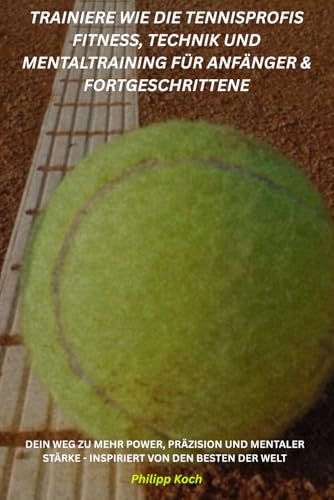 Trainiere wie die Tennisprofis Fitness, Technik und Mentaltraining für Anfänger & Fortgeschrittene: Dein Weg zu mehr Power, Präzision und mentaler Stärke – inspiriert von den Besten der Welt. von Independently published