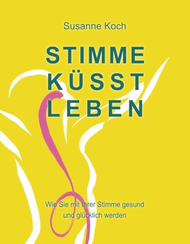 Stimme küsst Leben: Wie Sie mit Ihrer Stimme gesund und glücklich werden