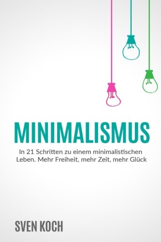 Minimalismus: In 21 Schritten zu einem minimalistischen Leben. Mehr Freiheit, mehr Zeit, mehr Glück.