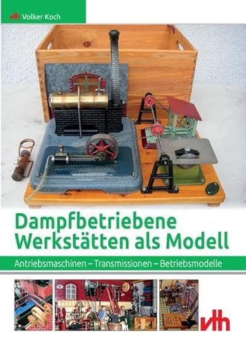 Dampfbetriebene Werkstätten als Modell: Antriebsmaschinen - Transmissionen - Betriebsmodelle