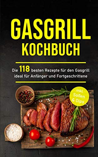 Gasgrill Kochbuch: Die 118 besten Rezepte für den Gasgrill ideal für Anfänger und Fortgeschrittene inkl. Soßen & Dips
