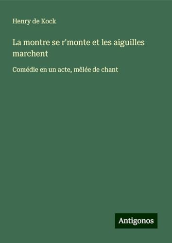 La montre se r'monte et les aiguilles marchent: Comédie en un acte, mêlée de chant von Antigonos Verlag