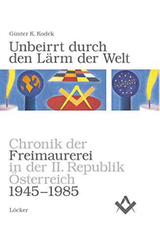 Unbeirrt durch den Lärm der Welt: Chronik der Freimaurerei in der II. Republik Österreich von 1945-1985: Chronik der Freimaurerei in der II. Republik Österreich 1945-1985