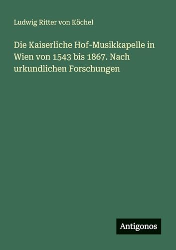 Die Kaiserliche Hof-Musikkapelle in Wien von 1543 bis 1867. Nach urkundlichen Forschungen von Antigonos Verlag