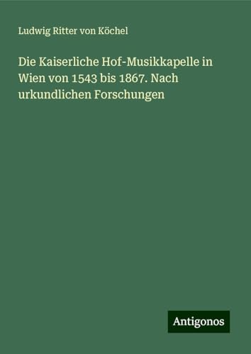 Die Kaiserliche Hof-Musikkapelle in Wien von 1543 bis 1867. Nach urkundlichen Forschungen von Antigonos Verlag
