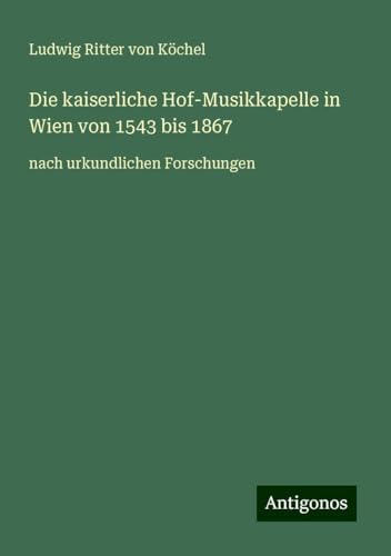 Die kaiserliche Hof-Musikkapelle in Wien von 1543 bis 1867: nach urkundlichen Forschungen von Antigonos Verlag