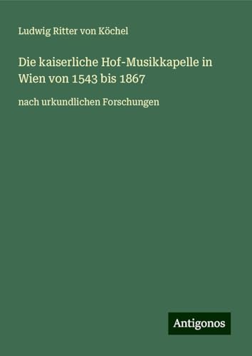 Die kaiserliche Hof-Musikkapelle in Wien von 1543 bis 1867: nach urkundlichen Forschungen von Antigonos Verlag