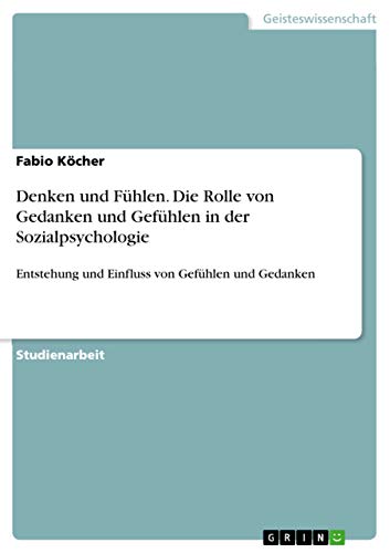 Denken und Fühlen. Die Rolle von Gedanken und Gefühlen in der Sozialpsychologie: Entstehung und Einfluss von Gefühlen und Gedanken von Grin Publishing