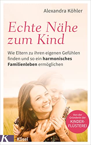 Echte Nähe zum Kind: Wie Eltern zu ihren eigenen Gefühlen finden und so ein harmonisches Familienleben ermöglichen - Von der Gründerin der Kinderflüsterei von Kösel-Verlag