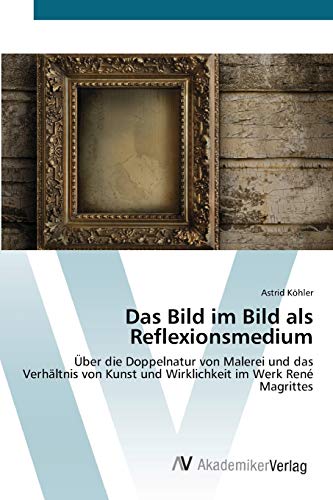 Das Bild im Bild als Reflexionsmedium: Über die Doppelnatur von Malerei und das Verhältnis von Kunst und Wirklichkeit im Werk René Magrittes von AV Akademikerverlag