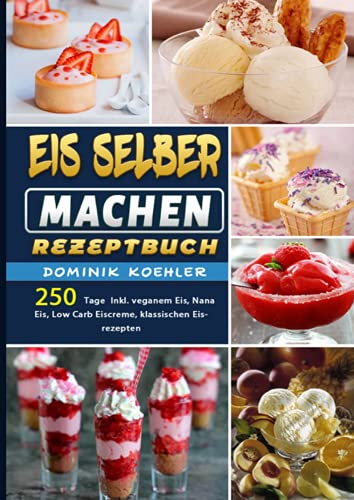 Eis selber machen Rezeptbuch: 250 Tage Inkl. veganem Eis, Nana Eis, Low Carb Eiscreme, klassischen Eisrezepten Eis selber machen Rezeptbuch: 250 Tage Inkl. veganem Eis, Nana Eis, Low Carb Eiscreme, klassischen Eisrezepten