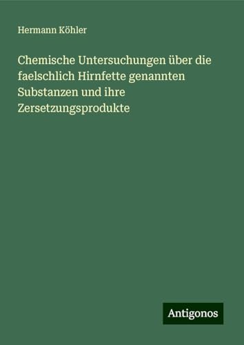 Chemische Untersuchungen über die faelschlich Hirnfette genannten Substanzen und ihre Zersetzungsprodukte von Antigonos Verlag