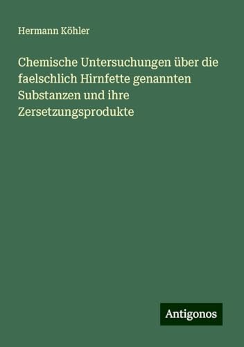 Chemische Untersuchungen über die faelschlich Hirnfette genannten Substanzen und ihre Zersetzungsprodukte von Antigonos Verlag